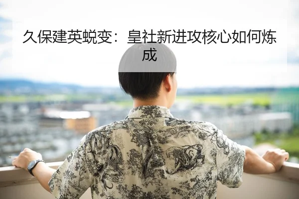 久保建英蜕变：皇社新进攻核心如何炼成