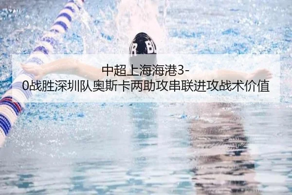 中超上海海港3-0战胜深圳队奥斯卡两助攻串联进攻战术价值